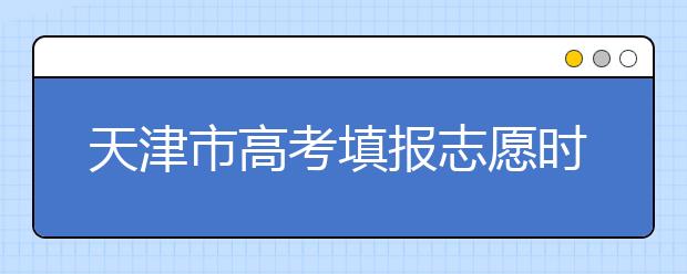 2020年天津市高考填報志愿時間以及招生錄取辦法