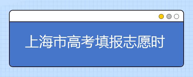 上海市高考填報志愿時間以及招生錄取辦法