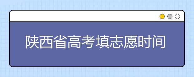 陜西省高考填志愿時(shí)間是什么時(shí)候？為您整理陜西生高考填報(bào)志愿時(shí)間以及招生辦法