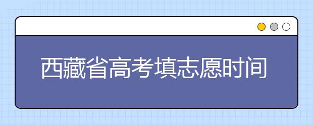 西藏省高考填志愿時間是什么時候？為您整理西藏生高考填報志愿時間以及招生辦法