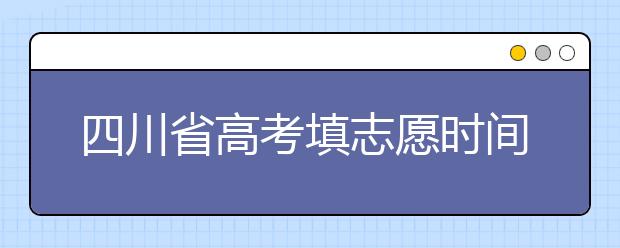 四川省高考填志愿時間是什么時候？為您整理四川省高考填報志愿時間以及招生辦法