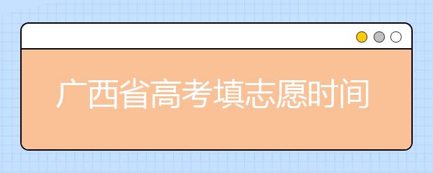 廣西省高考填志愿時間是什么時候？為您整理廣西省高考填報志愿時間以及招生辦法