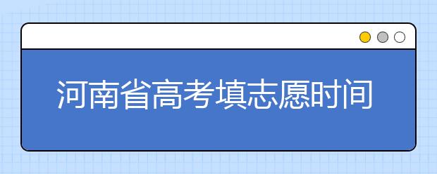 河南省高考填志愿時(shí)間是什么時(shí)候？為您整理河南省高考填報(bào)志愿時(shí)間以及招生辦法