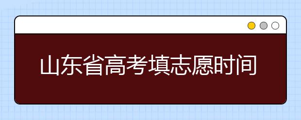 山東省高考填志愿時(shí)間是什么時(shí)候？為您整理山東省高考填報(bào)志愿時(shí)間以及招生辦法