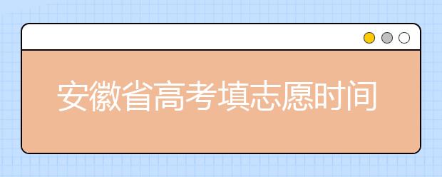 安徽省高考填志愿時(shí)間是什么時(shí)候？為您整理安徽省高考填報(bào)志愿時(shí)間以及招生辦法