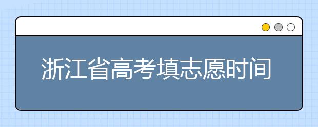 浙江省高考填志愿時間是什么時候？為您整理浙江省高考填報志愿時間以及招生辦法