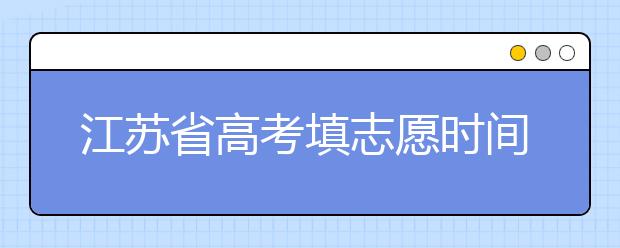 江蘇省高考填志愿時(shí)間是什么時(shí)候？為您整理江蘇省高考填報(bào)志愿時(shí)間以及招生辦法