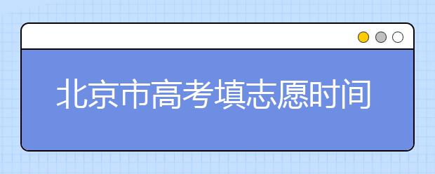 北京市高考填志愿時間是什么時候？為您整理北京市高考填報志愿時間以及招生辦法