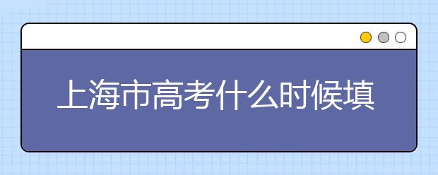 上海市高考什么時候填志愿？上海高考平行志愿填報技巧