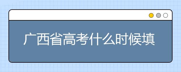 廣西省高考什么時候填志愿？廣西有哪些大學(xué)？