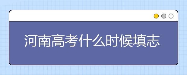 河南高考什么時(shí)候填志愿？高考志愿三大陷阱要警惕！