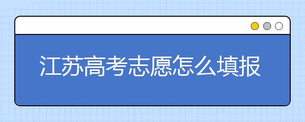 江蘇高考志愿怎么填報(bào)？為您提供詳細(xì)步驟如下：