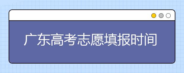 廣東高考志愿填報時間，附帶廣東大學(xué)名校清單