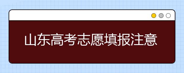 山東高考志愿填報(bào)注意事項(xiàng)，山東志愿填報(bào)規(guī)則