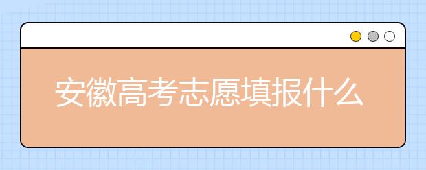 安徽高考志愿填報(bào)什么時(shí)候？附安徽省高考志愿填報(bào)指南