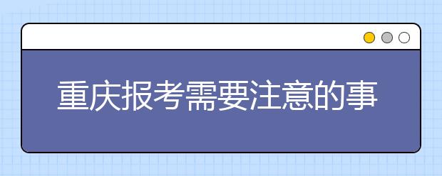 重慶報(bào)考需要注意的事項(xiàng)，希望能對您有所幫助！