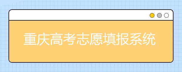 重慶高考志愿填報(bào)系統(tǒng)入口-重慶考生報(bào)考應(yīng)該注意什么