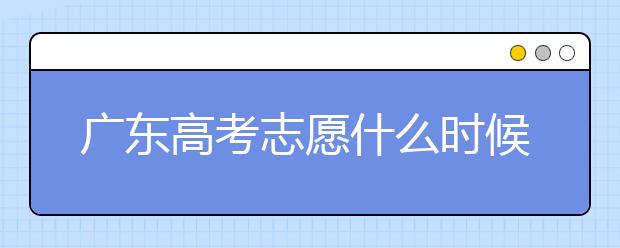 廣東高考志愿什么時候填報？廣東有哪些大學(xué)值得報考？