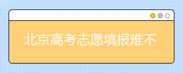 北京高考志愿填報難不難？今年該怎么進行志愿填報？