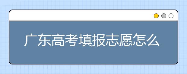 廣東高考填報志愿怎么填？各種志愿填報怎么填？