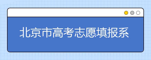 北京市高考志愿填報系統(tǒng)入口，新高考如何進行志愿填報？