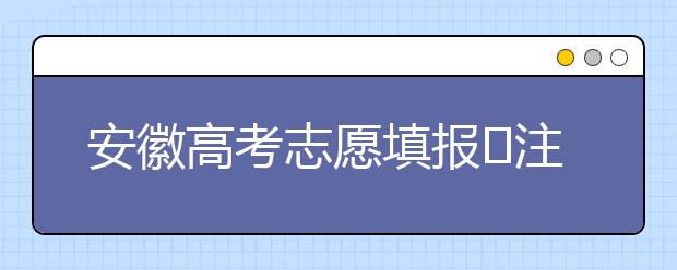 安徽高考志愿填報(bào)?注意事項(xiàng)，為您支招！