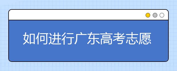 如何進(jìn)行廣東高考志愿填報，志愿填報選擇注重學(xué)校還是注重專業(yè)？