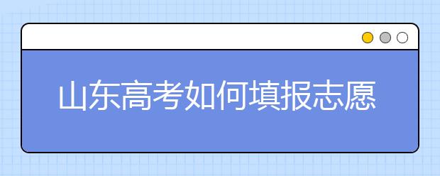 山東高考如何填報(bào)志愿，給您全面的指南