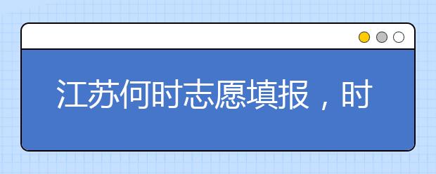 江蘇何時(shí)志愿填報(bào)，時(shí)間牢記于心