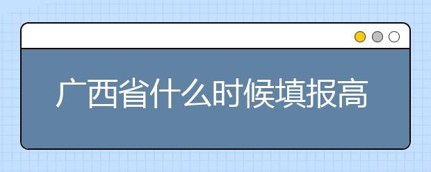 廣西省什么時候填報高考志愿？為您介紹廣西省志愿設(shè)置！