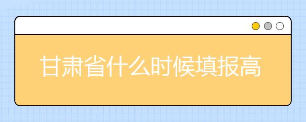 甘肅省什么時候填報高考志愿？為您介紹甘肅省志愿設(shè)置！