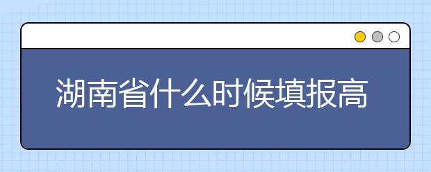 湖南省什么時(shí)候填報(bào)高考志愿？需要注意哪些事項(xiàng)？