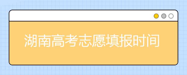 湖南高考志愿填報(bào)時(shí)間？要想填報(bào)好志愿，以下幾點(diǎn)必須注意！