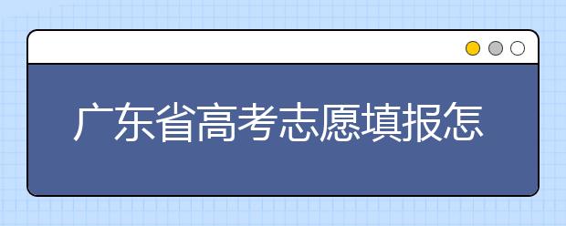 廣東省高考志愿填報怎么填報才能減少退檔的風(fēng)險？大學(xué)生圓夢網(wǎng)為您整理