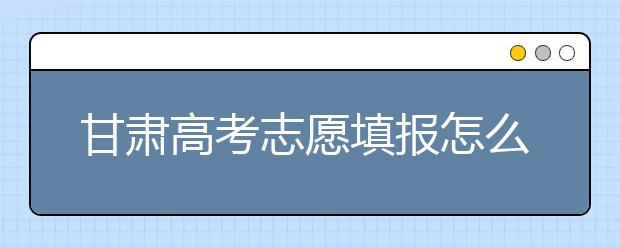 甘肅高考志愿填報怎么填？聽聽專家怎么說！