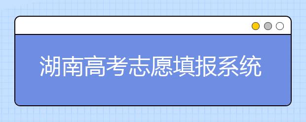 湖南高考志愿填報(bào)系統(tǒng)入口，湖南省志愿填報(bào)到底應(yīng)該怎么填？