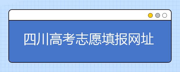 四川高考志愿填報網(wǎng)址是什么？四川省高考志愿填報有什么需要注意的？