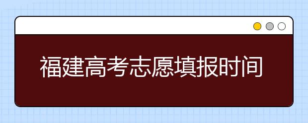 福建高考志愿填報時間是什么時候？高考志愿填報有什么技巧可言？