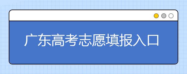 廣東高考志愿填報入口網(wǎng)址-廣東省高考志愿填報注意事項在這里！