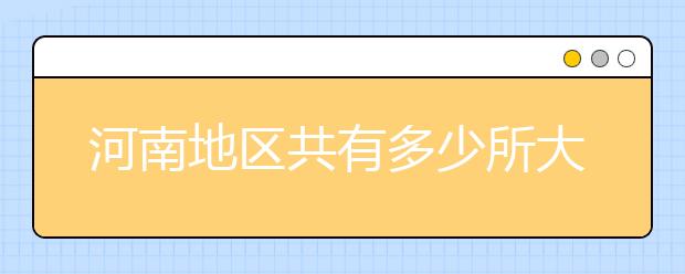 河南地區(qū)共有多少所大學(xué)？為您整理河南地區(qū)全部院校代碼如下。