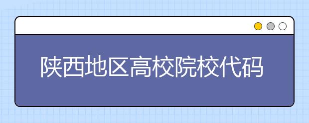 陜西地區(qū)高校院校代碼信息，為您整理匯總