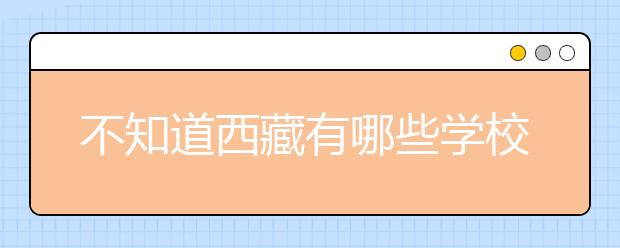 不知道西藏有哪些學校？西藏高校院校代碼信息匯總整理