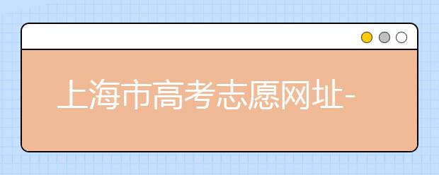 上海市高考志愿網(wǎng)址-高考志愿新規(guī)則填報技巧