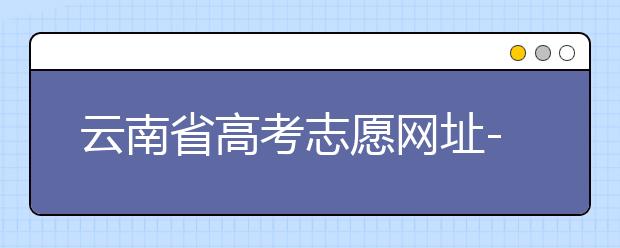 云南省高考志愿網(wǎng)址-如何進(jìn)行志愿報(bào)考？