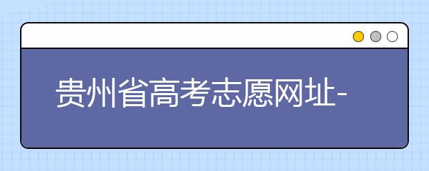 貴州省高考志愿網(wǎng)址-如何進(jìn)行志愿報(bào)考？