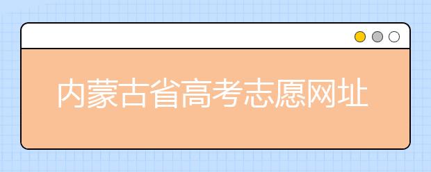 內(nèi)蒙古省高考志愿網(wǎng)址-高考志愿填報技巧注意這三點！