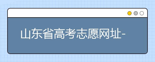 山東省高考志愿網(wǎng)址-高考志愿填報(bào)技巧注意這三點(diǎn)！