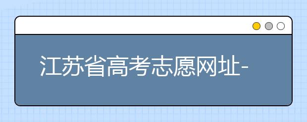 江蘇省高考志愿網(wǎng)址-江蘇省高考志愿填報(bào)技巧！