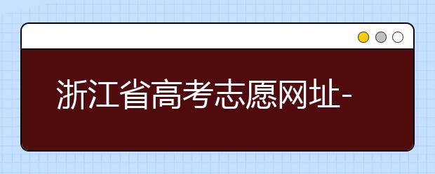 浙江省高考志愿網(wǎng)址-浙江省高考志愿填報技巧！