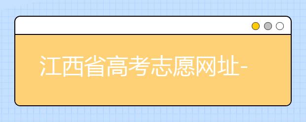 江西省高考志愿網(wǎng)址-江西省高考志愿四大填報(bào)技巧！